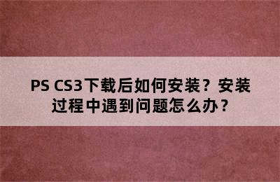 PS CS3下载后如何安装？安装过程中遇到问题怎么办？